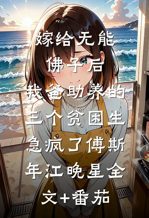 嫁给无能佛子后，我爸助养的三个贫困生急疯了傅斯年江晚星全文+番茄