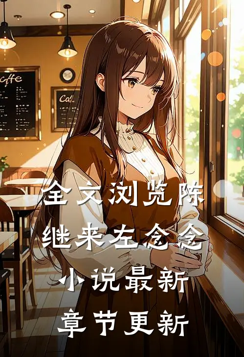 全文浏览陈继来左念念小说最新章节更新