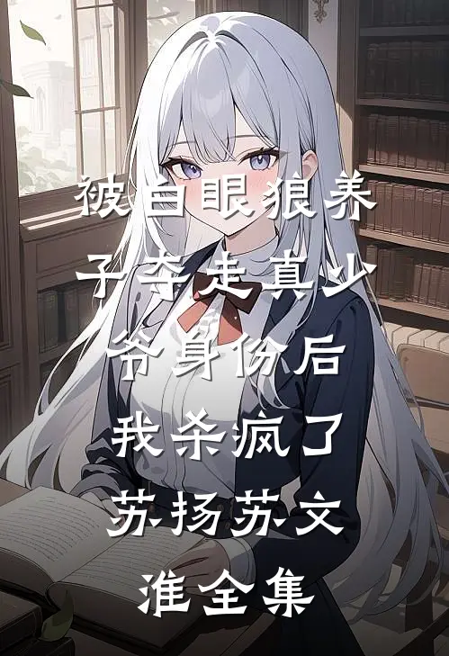 被白眼狼养子夺走真少爷身份后，我杀疯了苏扬苏文淮全集