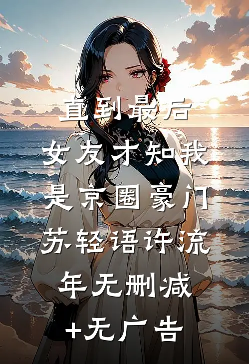 直到最后，女友才知我是京圈豪门苏轻语许流年无删减+无广告