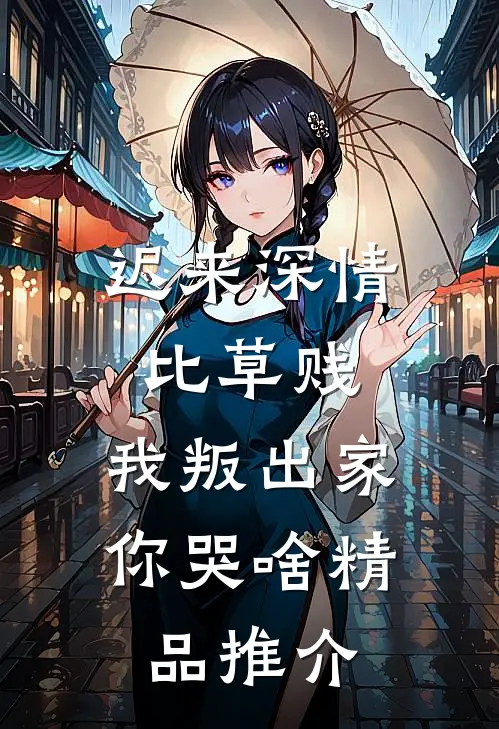 迟来深情比草贱，我叛出家你哭啥精品推介