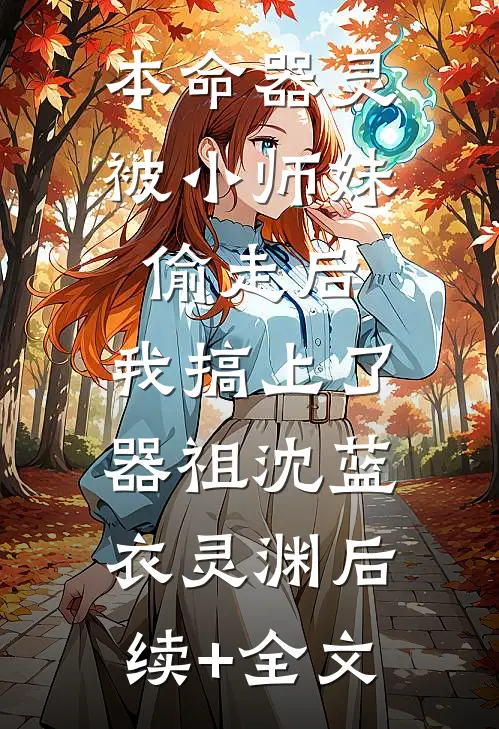 本命器灵被小师妹偷走后，我搞上了器祖沈蓝衣灵渊后续+全文
