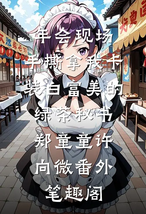 年会现场，手撕拿我卡装白富美的绿茶秘书：郑童童许向微番外笔趣阁
