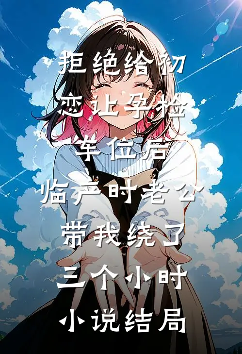 拒绝给初恋让孕检车位后，临产时老公带我绕了三个小时小说结局