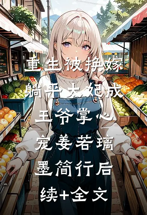 重生被换嫁，躺平太妃成王爷掌心宠姜若璃墨简行后续+全文