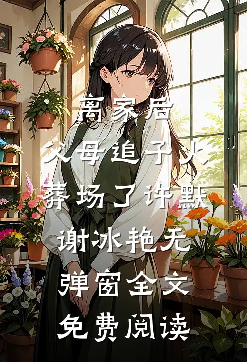 离家后，父母追子火葬场了(许默谢冰艳)无弹窗全文免费阅读