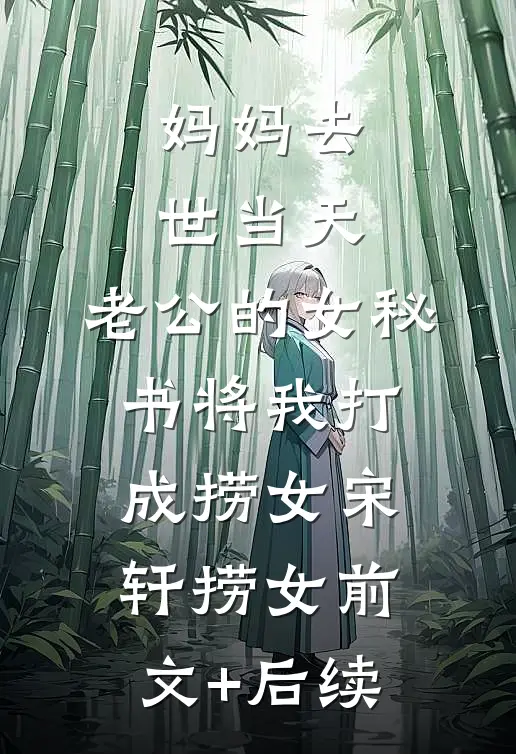 妈妈去世当天，老公的女秘书将我打成捞女宋轩捞女前文+后续