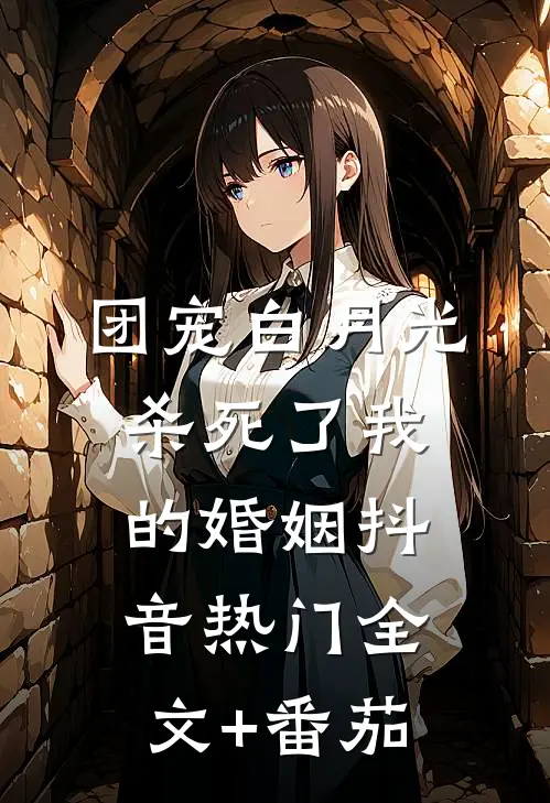 团宠白月光杀死了我的婚姻抖音热门全文+番茄
