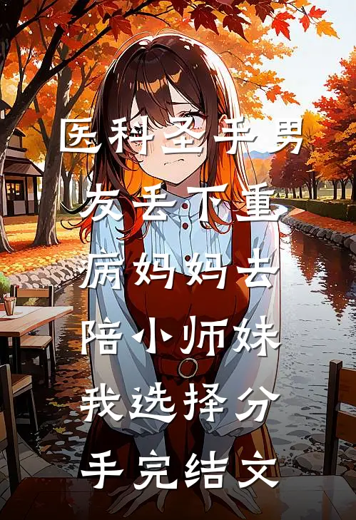 医科圣手男友丢下重病妈妈去陪小师妹，我选择分手完结文