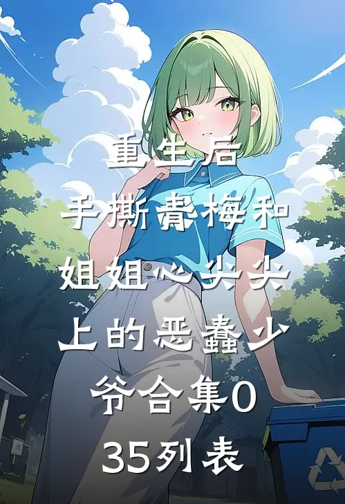 重生后，手撕青梅和姐姐心尖尖上的恶蠢少爷合集035列表