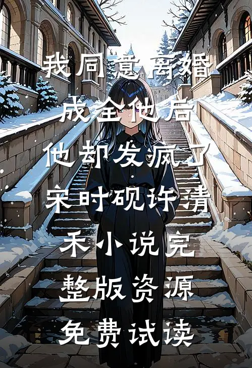 我同意离婚成全他后，他却发疯了宋时砚许清禾小说完整版资源免费试读