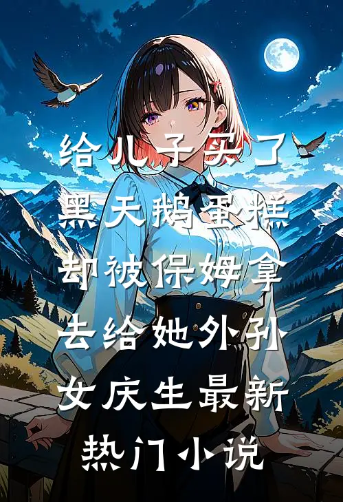 给儿子买了黑天鹅蛋糕，却被保姆拿去给她外孙女庆生最新热门小说