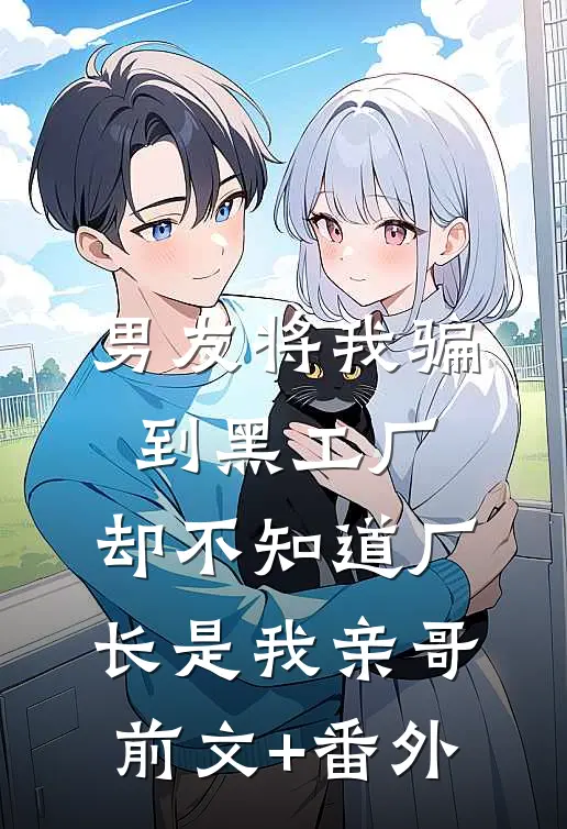 男友将我骗到黑工厂，却不知道厂长是我亲哥前文+番外