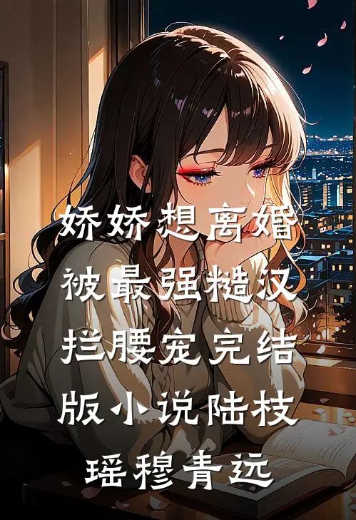 娇娇想离婚，被最强糙汉拦腰宠完结版小说陆枝瑶穆青远