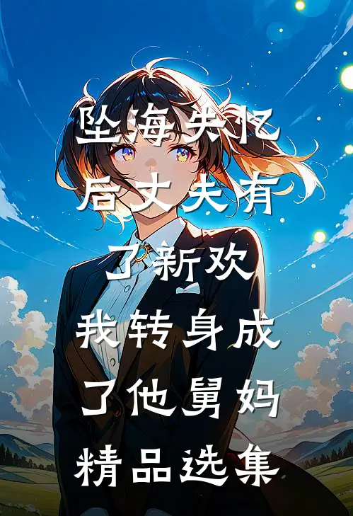 坠海失忆后丈夫有了新欢，我转身成了他舅妈精品选集