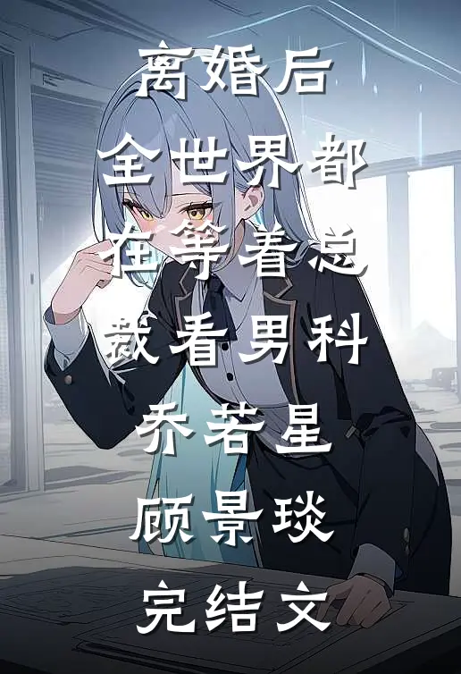 离婚后，全世界都在等着总裁看男科乔若星顾景琰完结文