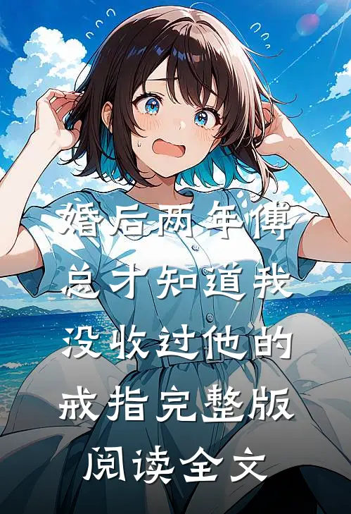 婚后两年傅总才知道我没收过他的戒指完整版阅读全文