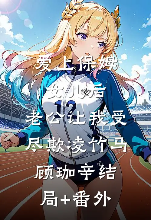 爱上保姆女儿后，老公让我受尽欺凌竹马顾珈辛结局+番外