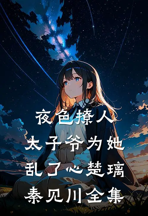 夜色撩人，太子爷为她乱了心楚璃秦见川全集