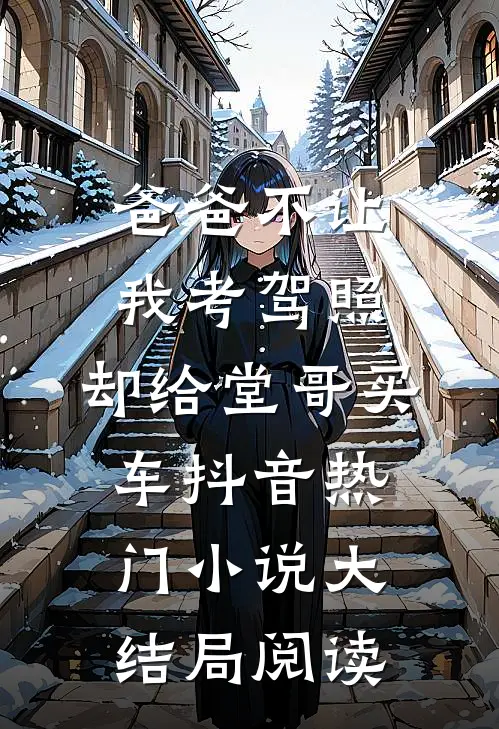 爸爸不让我考驾照，却给堂哥买车抖音热门小说大结局阅读