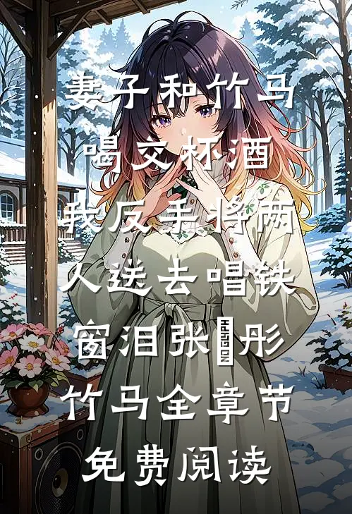 妻子和竹马喝交杯酒，我反手将两人送去唱铁窗泪张玥彤竹马全章节免费阅读
