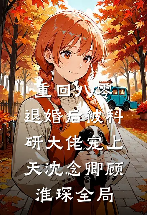 重回八零：退婚后被科研大佬宠上天沈念卿顾淮琛全局