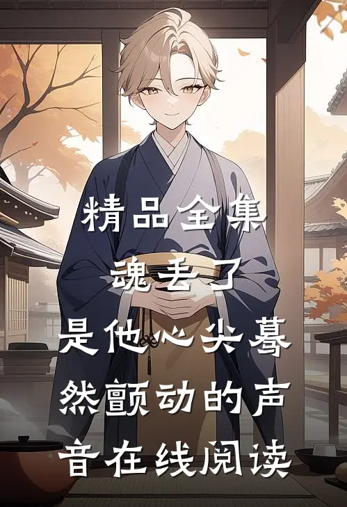 精品全集魂丢了,是他心尖蓦然颤动的声音在线阅读