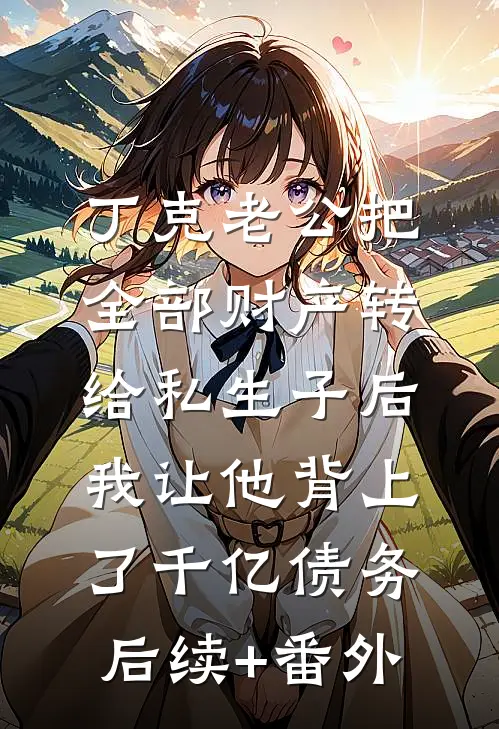 丁克老公把全部财产转给私生子后，我让他背上了千亿债务后续+番外