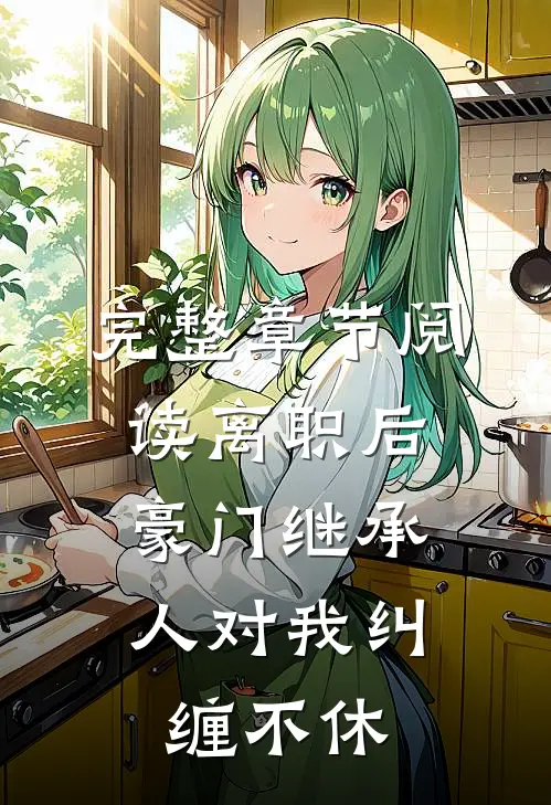完整章节阅读离职后，豪门继承人对我纠缠不休