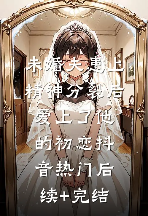 未婚夫患上精神分裂后爱上了他的初恋抖音热门后续+完结