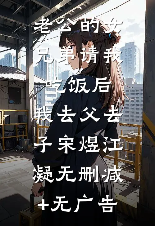 老公的女兄弟请我吃饭后，我去父去子宋煜江凝无删减+无广告