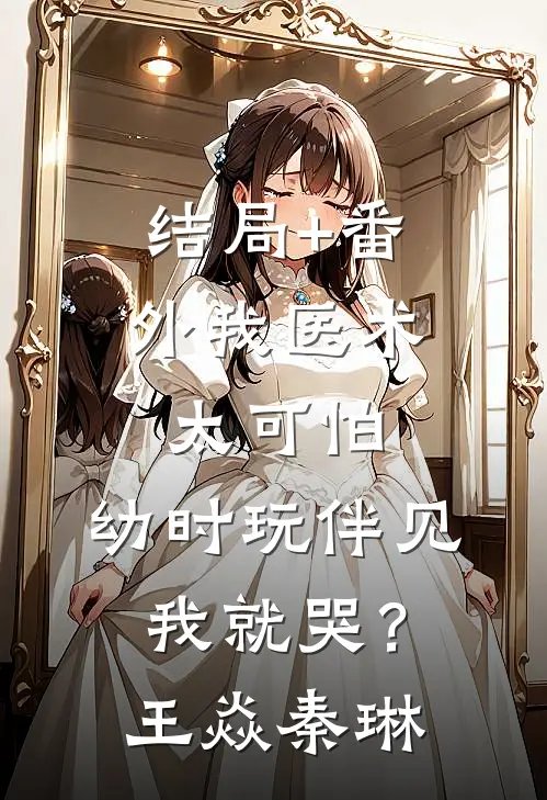 结局+番外我医术太可怕，幼时玩伴见我就哭？王焱秦琳