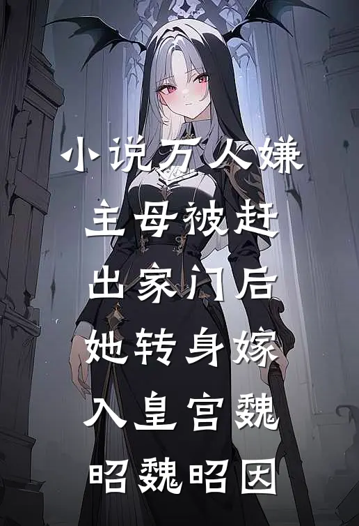 小说万人嫌主母被赶出家门后，她转身嫁入皇宫(魏昭魏昭因)