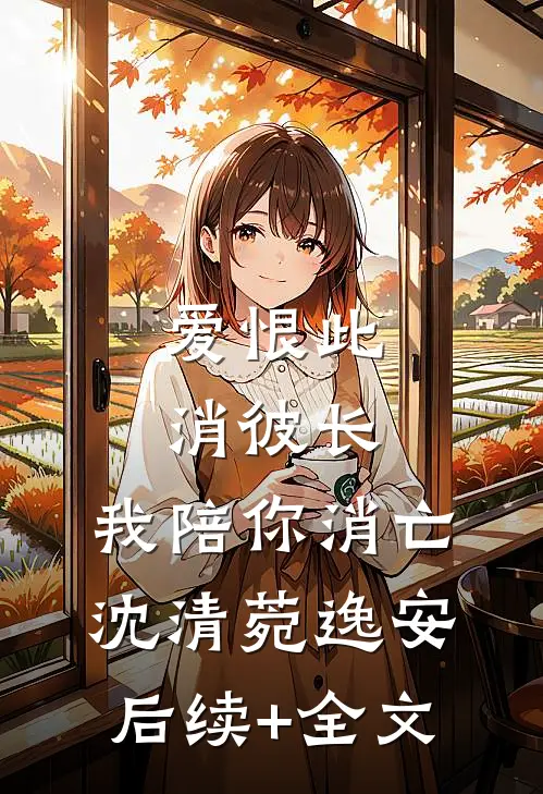爱恨此消彼长，我陪你消亡沈清菀逸安后续+全文
