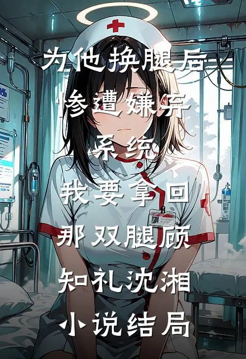 为他换腿后惨遭嫌弃，系统，我要拿回那双腿顾知礼沈湘小说结局