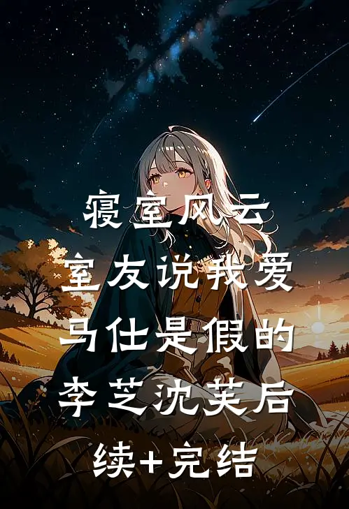 寝室风云，室友说我爱马仕是假的李芝沈芙后续+完结