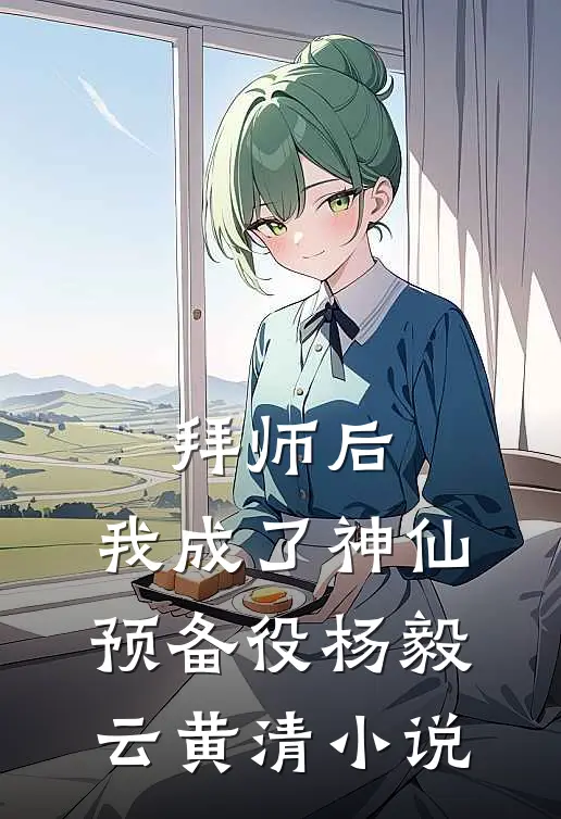 拜师后，我成了神仙预备役杨毅云黄清小说
