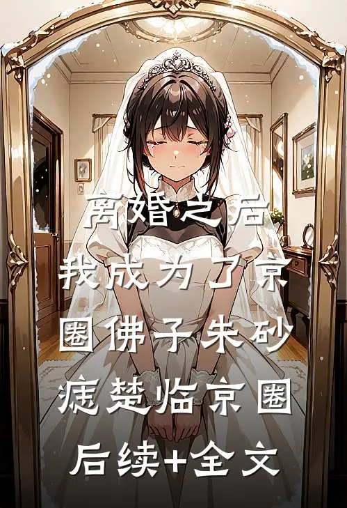 离婚之后，我成为了京圈佛子朱砂痣楚临京圈后续+全文