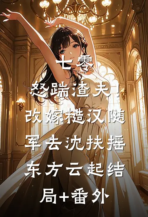 七零：怒踹渣夫！改嫁糙汉随军去沈扶摇东方云起结局+番外