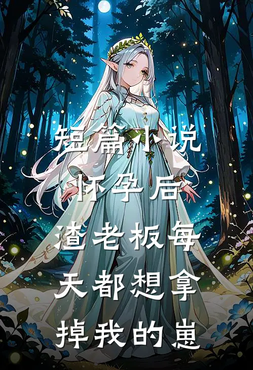 短篇小说怀孕后，渣老板每天都想拿掉我的崽