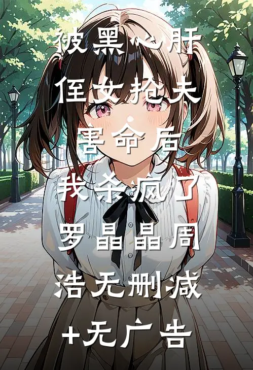 被黑心肝侄女抢夫害命后，我杀疯了罗晶晶周浩无删减+无广告