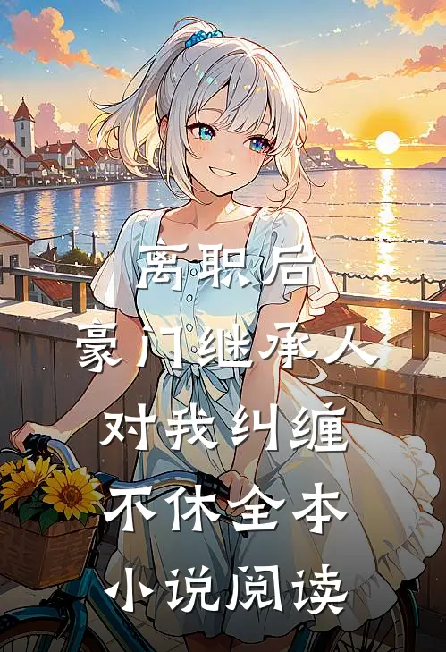 离职后，豪门继承人对我纠缠不休全本小说阅读