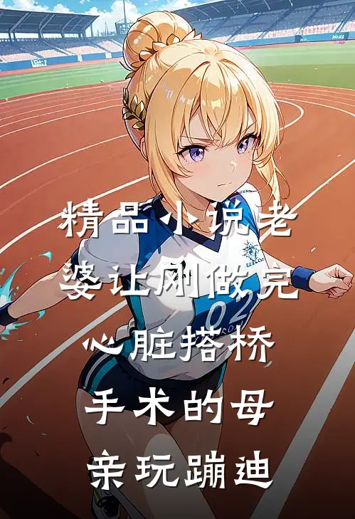 精品小说老婆让刚做完心脏搭桥手术的母亲玩蹦迪