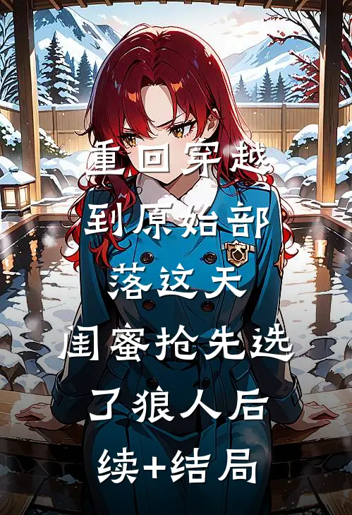 重回穿越到原始部落这天，闺蜜抢先选了狼人后续+结局