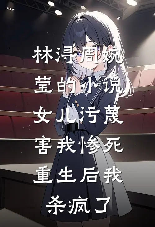 林浔周婉莹的小说女儿污蔑害我惨死，重生后我杀疯了