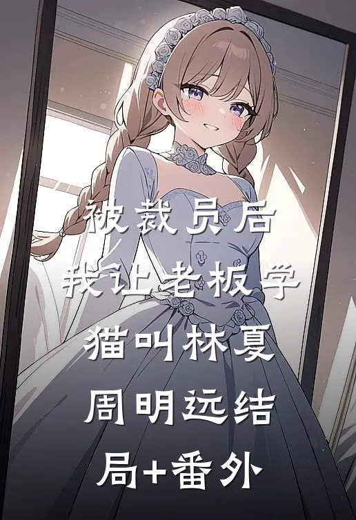 被裁员后，我让老板学猫叫林夏周明远结局+番外