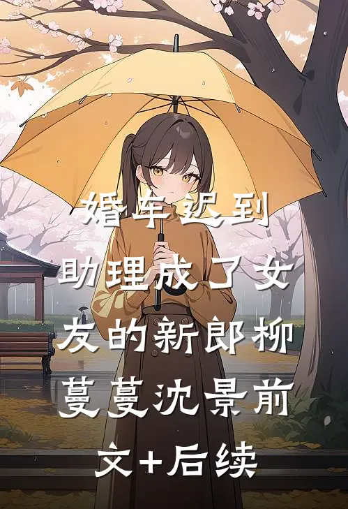婚车迟到，助理成了女友的新郎柳蔓蔓沈景前文+后续