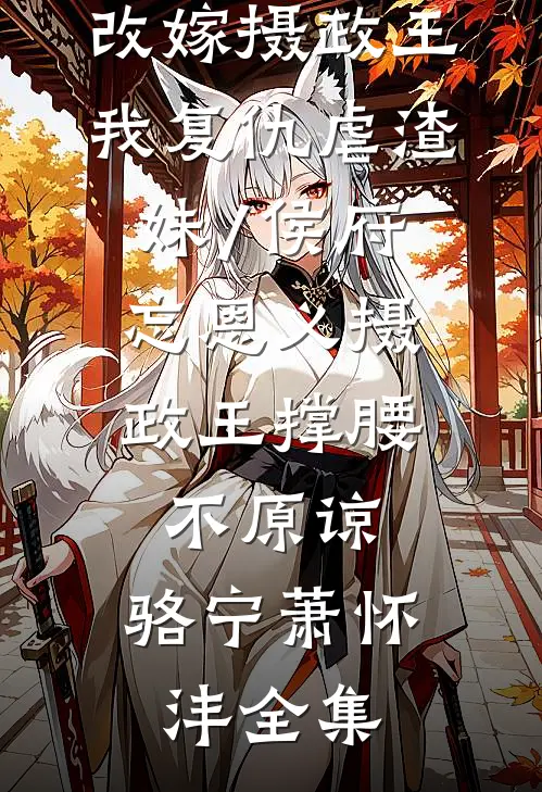 改嫁摄政王，我复仇虐渣妹/侯府忘恩义摄政王撑腰,不原谅:  骆宁萧怀沣 全集