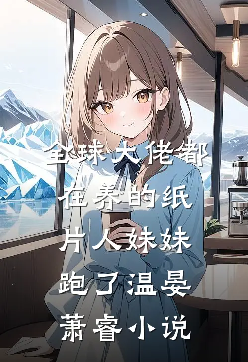 全球大佬都在养的纸片人妹妹跑了温晏萧睿小说