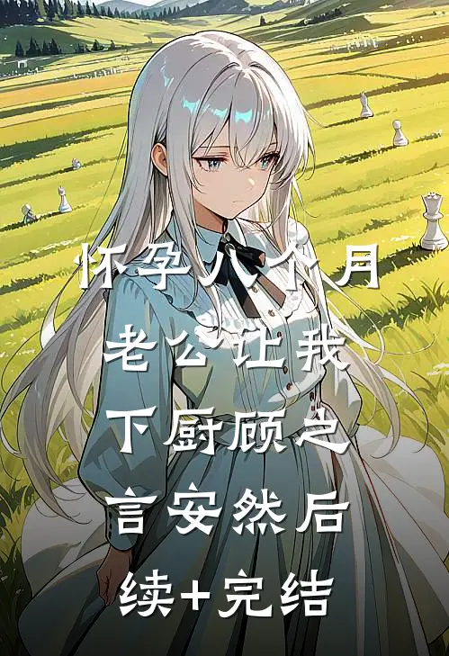 怀孕八个月，老公让我下厨顾之言安然后续+完结